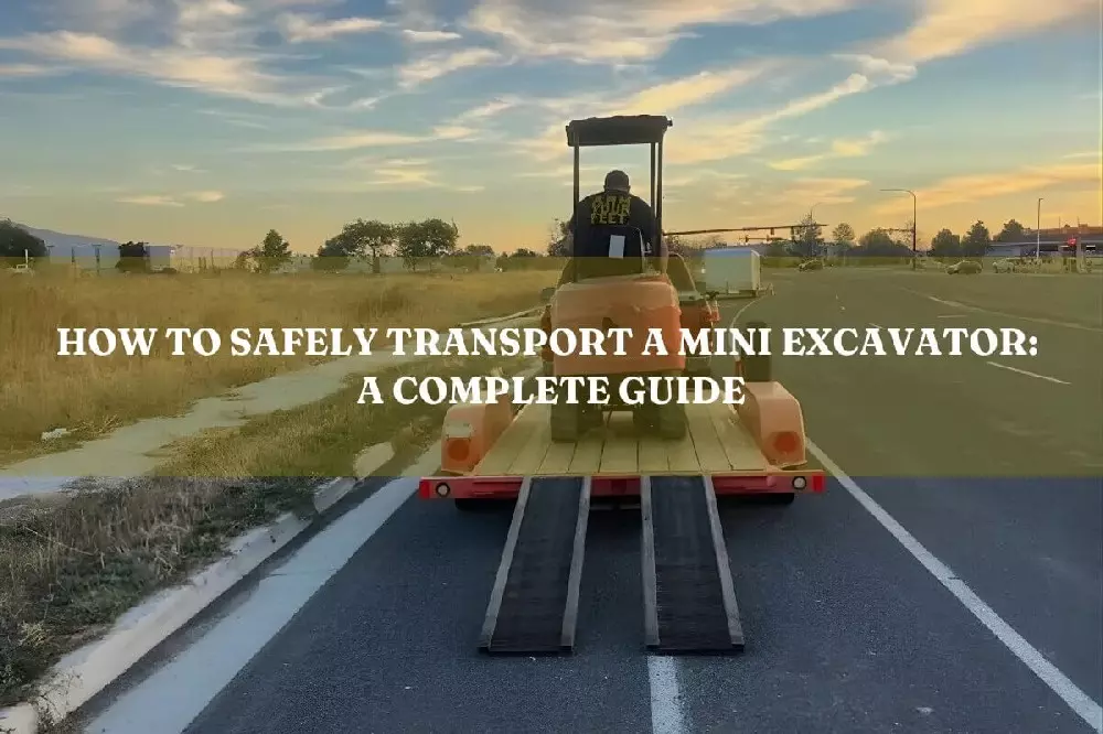 how to safely transport a mini excavator: a complete guide
